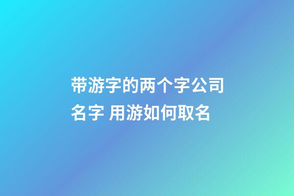 带游字的两个字公司名字 用游如何取名-第1张-公司起名-玄机派